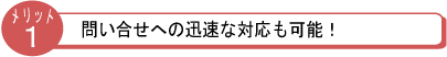 問い合せへの迅速な対応も可能